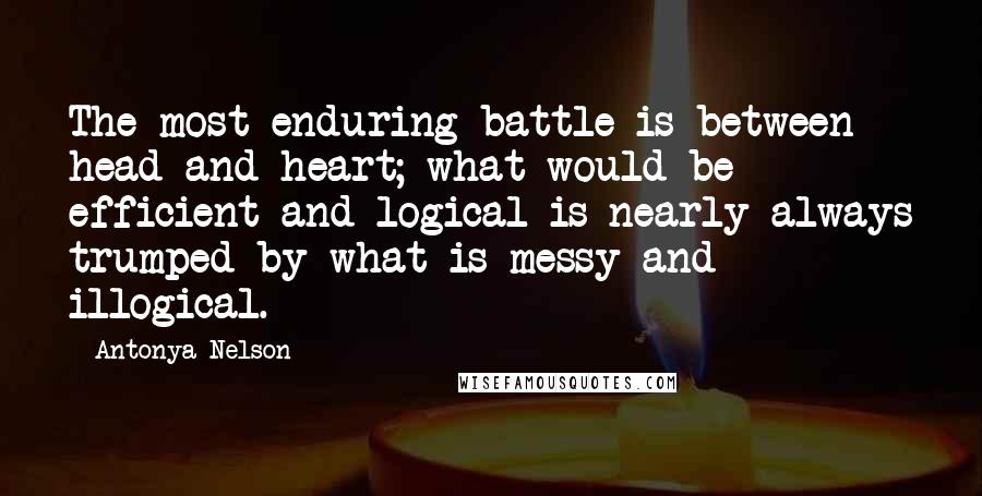 Antonya Nelson Quotes: The most enduring battle is between head and heart; what would be efficient and logical is nearly always trumped by what is messy and illogical.