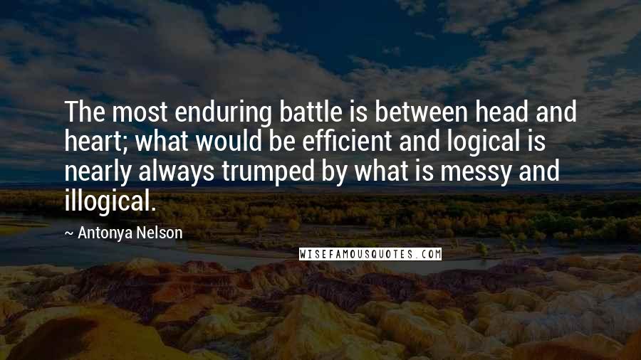 Antonya Nelson Quotes: The most enduring battle is between head and heart; what would be efficient and logical is nearly always trumped by what is messy and illogical.