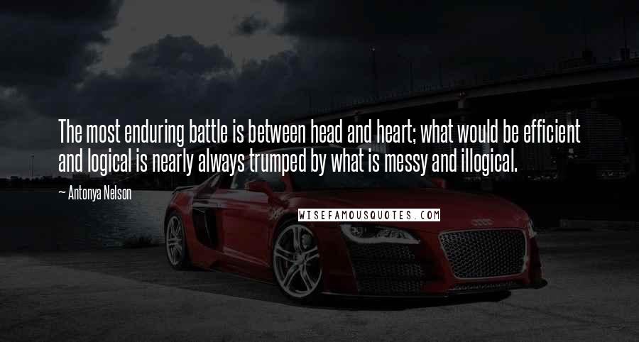 Antonya Nelson Quotes: The most enduring battle is between head and heart; what would be efficient and logical is nearly always trumped by what is messy and illogical.