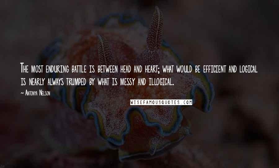 Antonya Nelson Quotes: The most enduring battle is between head and heart; what would be efficient and logical is nearly always trumped by what is messy and illogical.