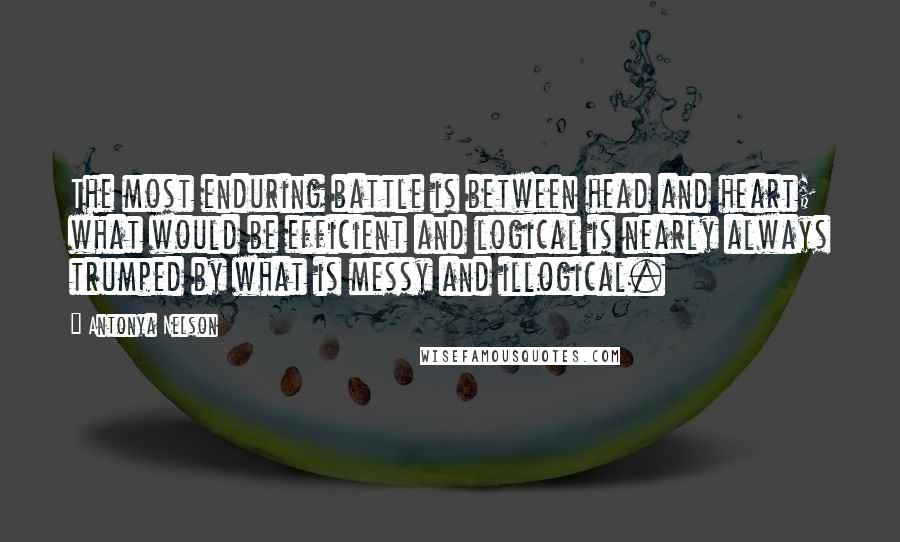 Antonya Nelson Quotes: The most enduring battle is between head and heart; what would be efficient and logical is nearly always trumped by what is messy and illogical.