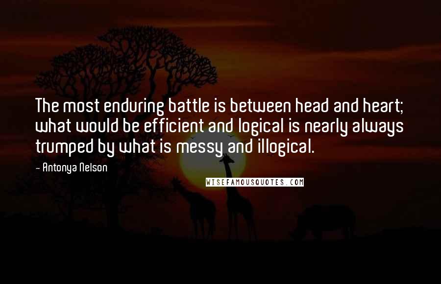 Antonya Nelson Quotes: The most enduring battle is between head and heart; what would be efficient and logical is nearly always trumped by what is messy and illogical.