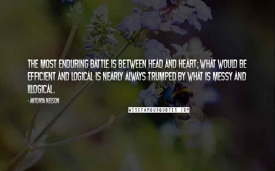 Antonya Nelson Quotes: The most enduring battle is between head and heart; what would be efficient and logical is nearly always trumped by what is messy and illogical.