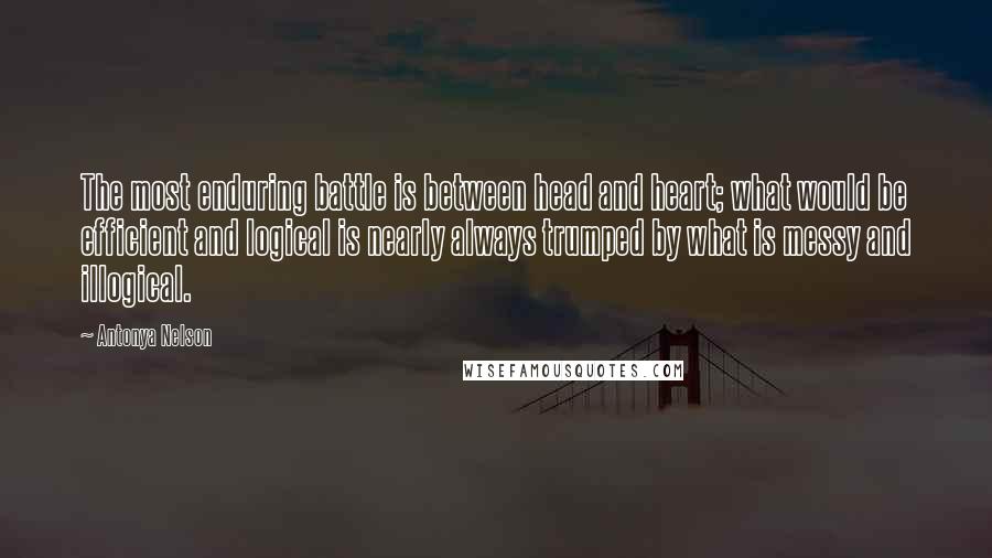 Antonya Nelson Quotes: The most enduring battle is between head and heart; what would be efficient and logical is nearly always trumped by what is messy and illogical.