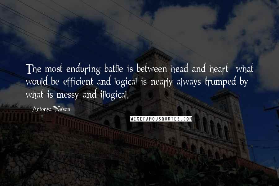 Antonya Nelson Quotes: The most enduring battle is between head and heart; what would be efficient and logical is nearly always trumped by what is messy and illogical.