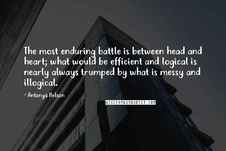 Antonya Nelson Quotes: The most enduring battle is between head and heart; what would be efficient and logical is nearly always trumped by what is messy and illogical.