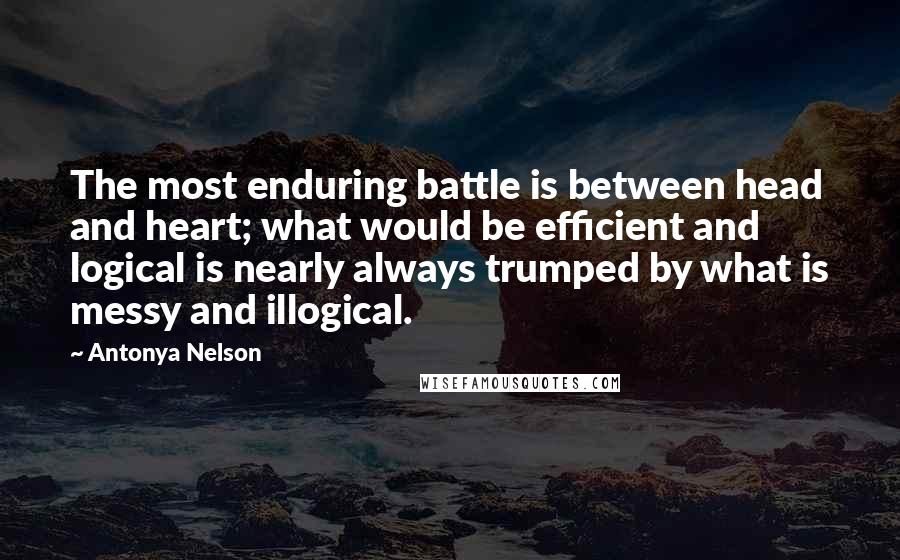 Antonya Nelson Quotes: The most enduring battle is between head and heart; what would be efficient and logical is nearly always trumped by what is messy and illogical.