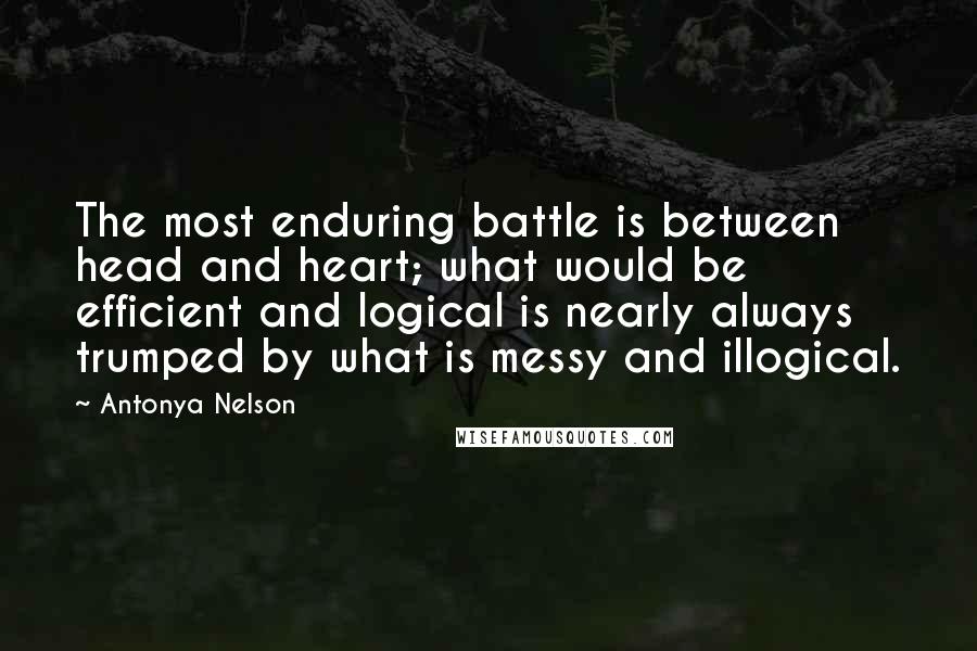 Antonya Nelson Quotes: The most enduring battle is between head and heart; what would be efficient and logical is nearly always trumped by what is messy and illogical.