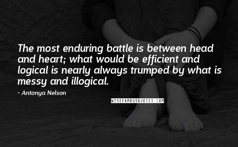 Antonya Nelson Quotes: The most enduring battle is between head and heart; what would be efficient and logical is nearly always trumped by what is messy and illogical.