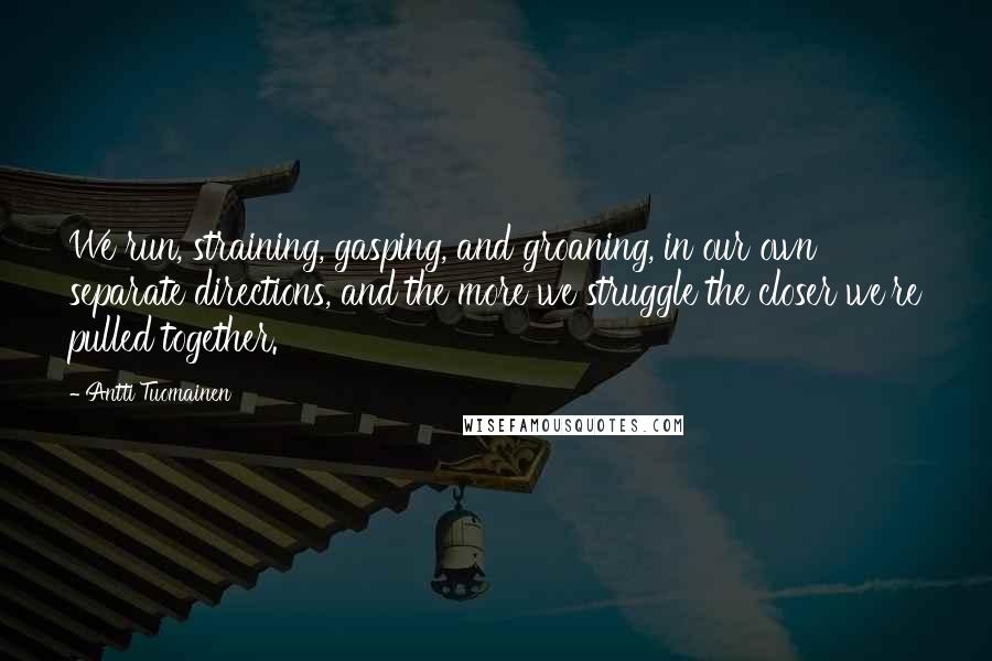 Antti Tuomainen Quotes: We run, straining, gasping, and groaning, in our own separate directions, and the more we struggle the closer we're pulled together.