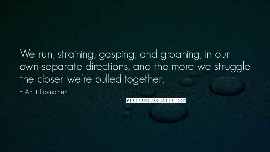 Antti Tuomainen Quotes: We run, straining, gasping, and groaning, in our own separate directions, and the more we struggle the closer we're pulled together.