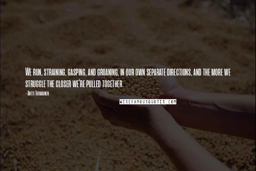 Antti Tuomainen Quotes: We run, straining, gasping, and groaning, in our own separate directions, and the more we struggle the closer we're pulled together.