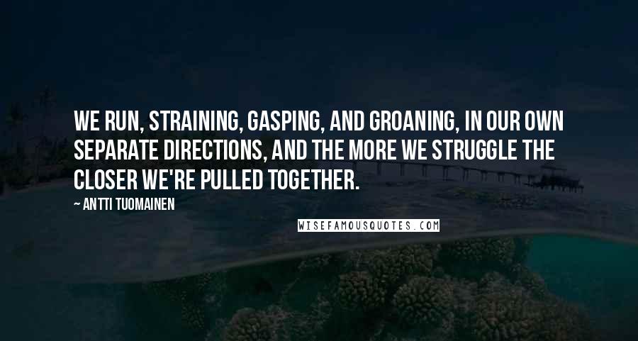 Antti Tuomainen Quotes: We run, straining, gasping, and groaning, in our own separate directions, and the more we struggle the closer we're pulled together.