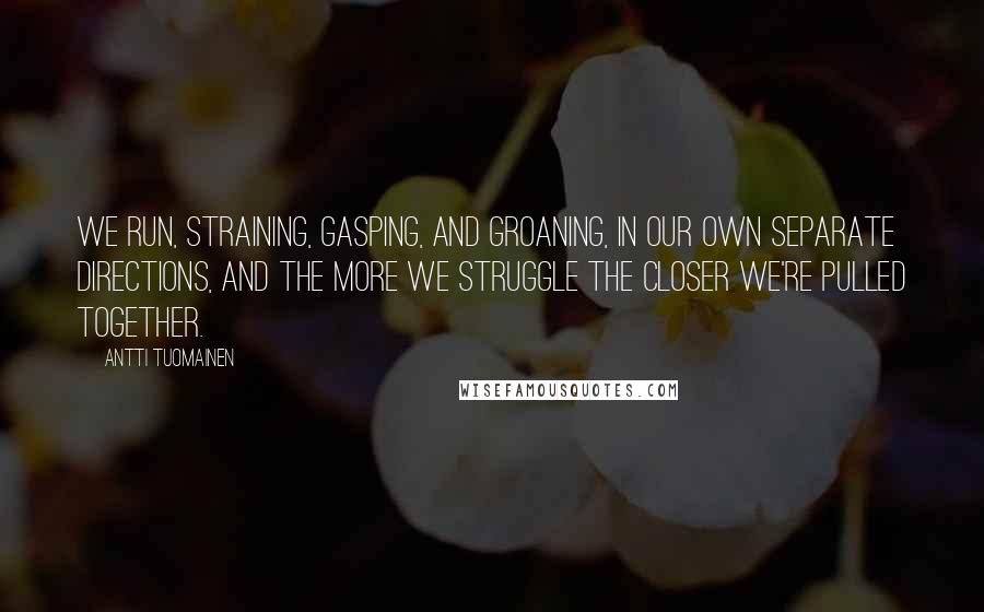 Antti Tuomainen Quotes: We run, straining, gasping, and groaning, in our own separate directions, and the more we struggle the closer we're pulled together.