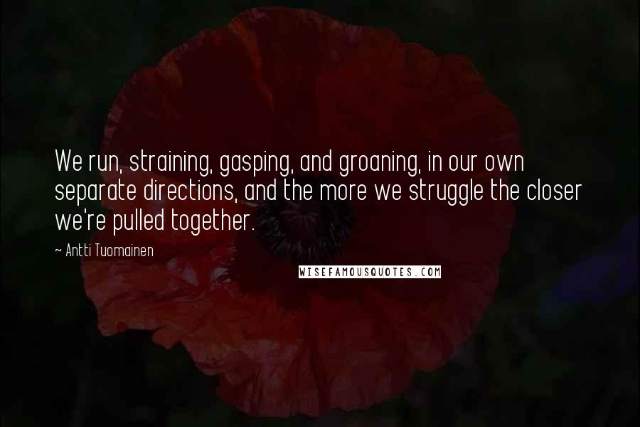 Antti Tuomainen Quotes: We run, straining, gasping, and groaning, in our own separate directions, and the more we struggle the closer we're pulled together.