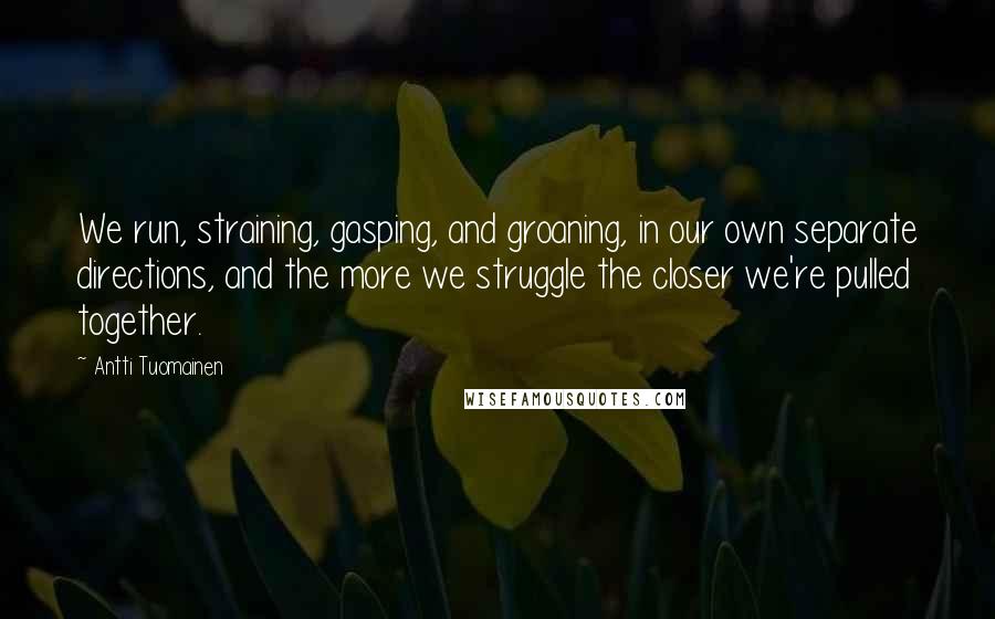 Antti Tuomainen Quotes: We run, straining, gasping, and groaning, in our own separate directions, and the more we struggle the closer we're pulled together.