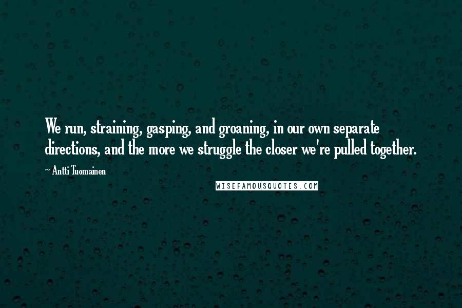 Antti Tuomainen Quotes: We run, straining, gasping, and groaning, in our own separate directions, and the more we struggle the closer we're pulled together.