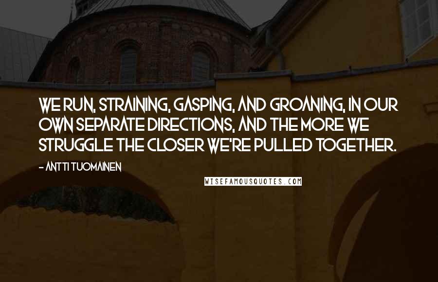 Antti Tuomainen Quotes: We run, straining, gasping, and groaning, in our own separate directions, and the more we struggle the closer we're pulled together.