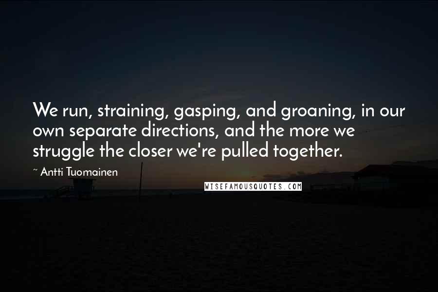 Antti Tuomainen Quotes: We run, straining, gasping, and groaning, in our own separate directions, and the more we struggle the closer we're pulled together.
