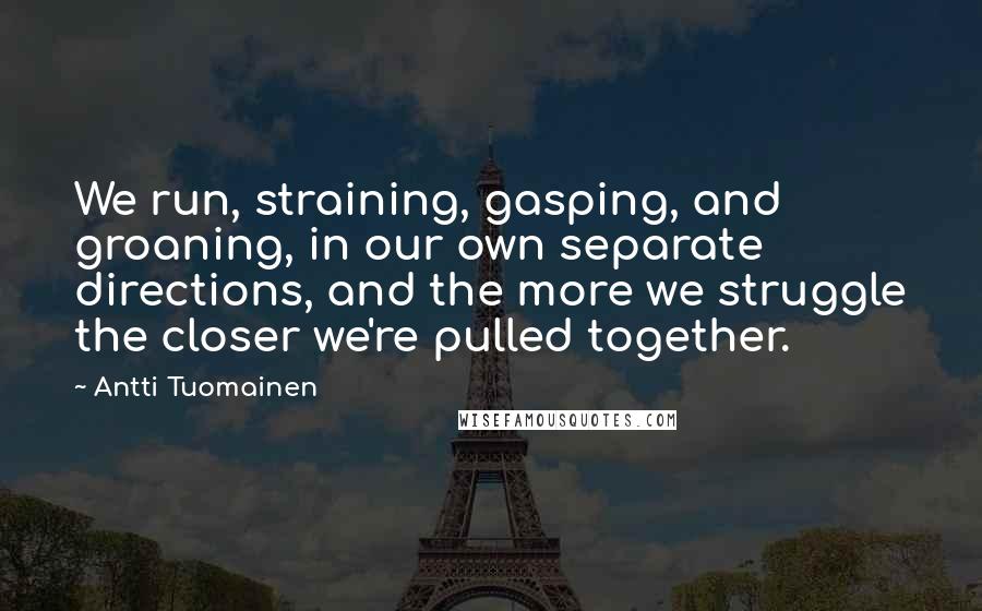Antti Tuomainen Quotes: We run, straining, gasping, and groaning, in our own separate directions, and the more we struggle the closer we're pulled together.