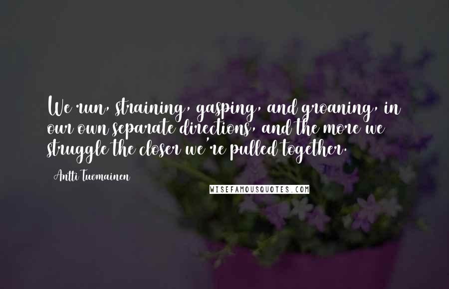 Antti Tuomainen Quotes: We run, straining, gasping, and groaning, in our own separate directions, and the more we struggle the closer we're pulled together.