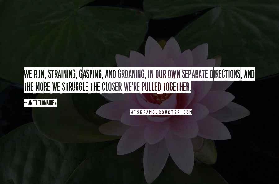 Antti Tuomainen Quotes: We run, straining, gasping, and groaning, in our own separate directions, and the more we struggle the closer we're pulled together.