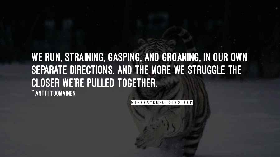 Antti Tuomainen Quotes: We run, straining, gasping, and groaning, in our own separate directions, and the more we struggle the closer we're pulled together.