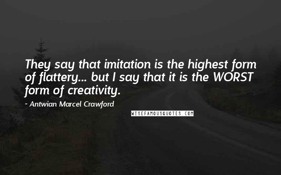 Antwian Marcel Crawford Quotes: They say that imitation is the highest form of flattery... but I say that it is the WORST form of creativity.