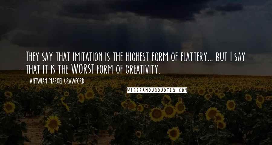 Antwian Marcel Crawford Quotes: They say that imitation is the highest form of flattery... but I say that it is the WORST form of creativity.