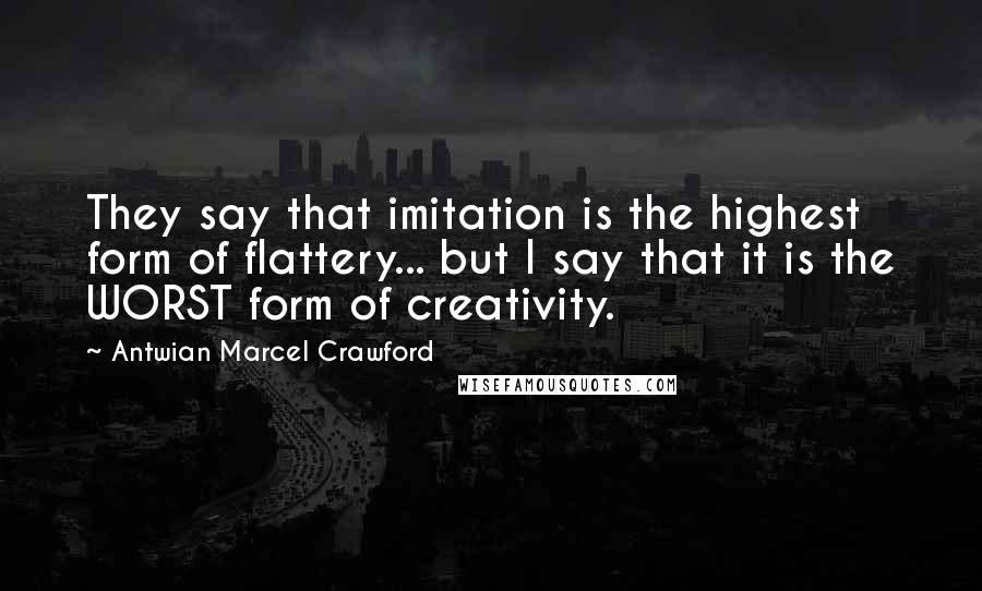 Antwian Marcel Crawford Quotes: They say that imitation is the highest form of flattery... but I say that it is the WORST form of creativity.