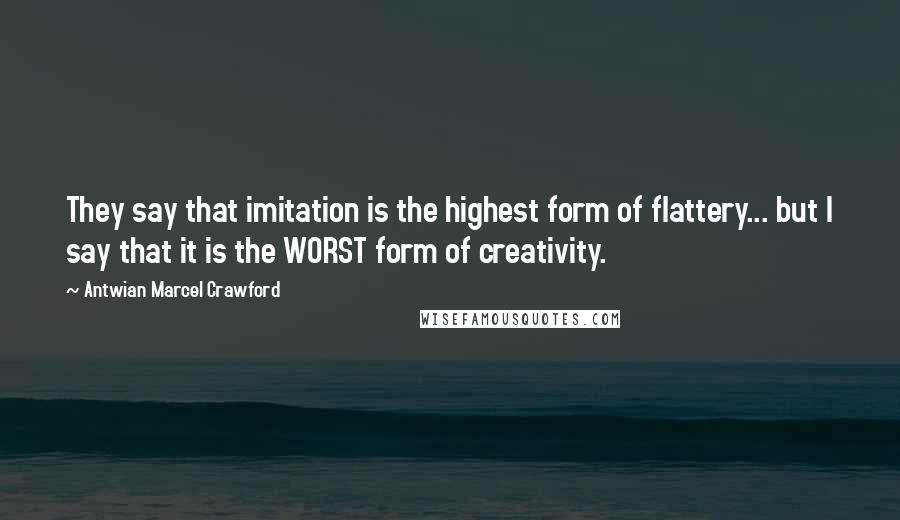 Antwian Marcel Crawford Quotes: They say that imitation is the highest form of flattery... but I say that it is the WORST form of creativity.