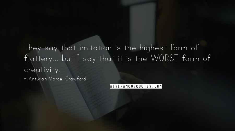 Antwian Marcel Crawford Quotes: They say that imitation is the highest form of flattery... but I say that it is the WORST form of creativity.