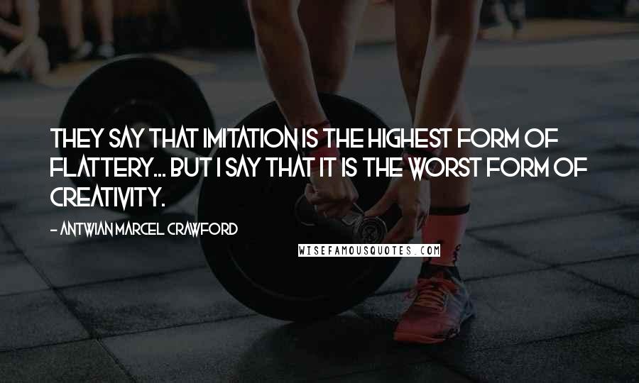 Antwian Marcel Crawford Quotes: They say that imitation is the highest form of flattery... but I say that it is the WORST form of creativity.