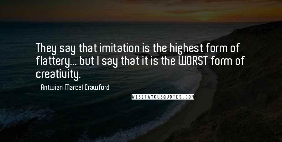 Antwian Marcel Crawford Quotes: They say that imitation is the highest form of flattery... but I say that it is the WORST form of creativity.