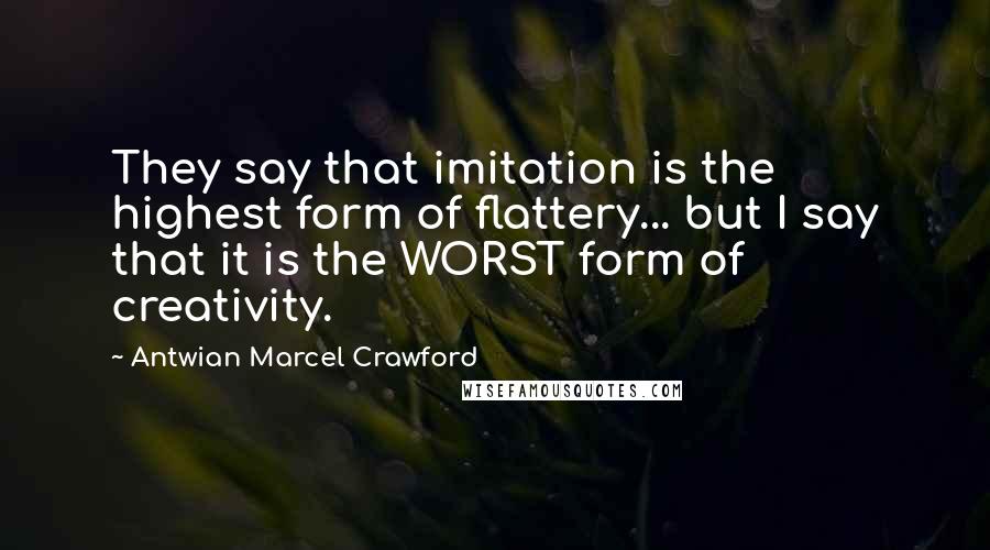 Antwian Marcel Crawford Quotes: They say that imitation is the highest form of flattery... but I say that it is the WORST form of creativity.