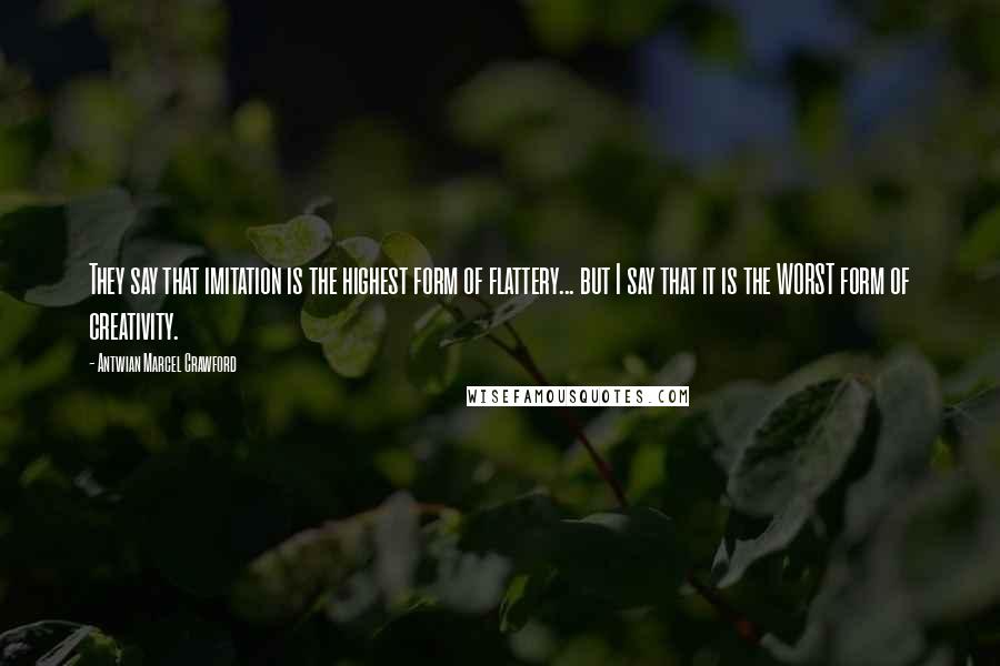 Antwian Marcel Crawford Quotes: They say that imitation is the highest form of flattery... but I say that it is the WORST form of creativity.