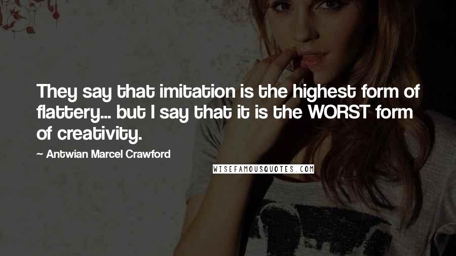 Antwian Marcel Crawford Quotes: They say that imitation is the highest form of flattery... but I say that it is the WORST form of creativity.