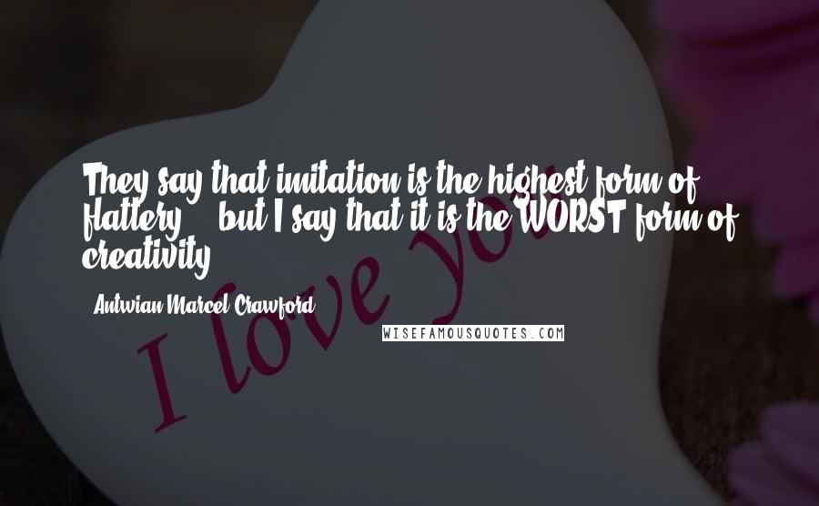 Antwian Marcel Crawford Quotes: They say that imitation is the highest form of flattery... but I say that it is the WORST form of creativity.