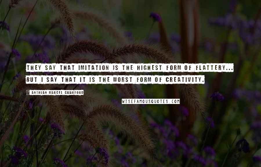 Antwian Marcel Crawford Quotes: They say that imitation is the highest form of flattery... but I say that it is the WORST form of creativity.