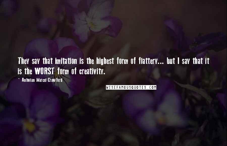 Antwian Marcel Crawford Quotes: They say that imitation is the highest form of flattery... but I say that it is the WORST form of creativity.