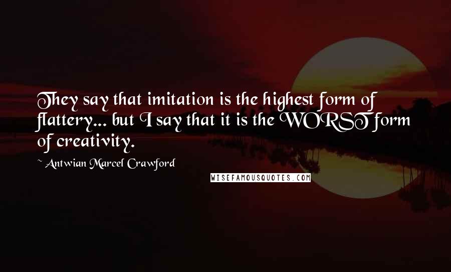 Antwian Marcel Crawford Quotes: They say that imitation is the highest form of flattery... but I say that it is the WORST form of creativity.