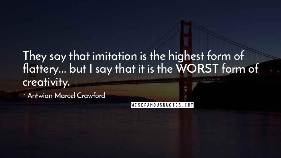 Antwian Marcel Crawford Quotes: They say that imitation is the highest form of flattery... but I say that it is the WORST form of creativity.