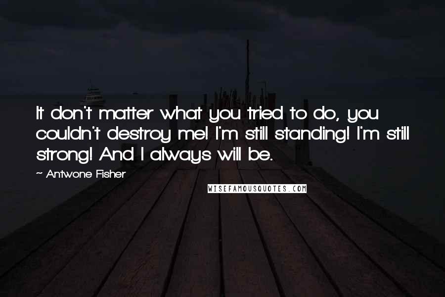 Antwone Fisher Quotes: It don't matter what you tried to do, you couldn't destroy me! I'm still standing! I'm still strong! And I always will be.