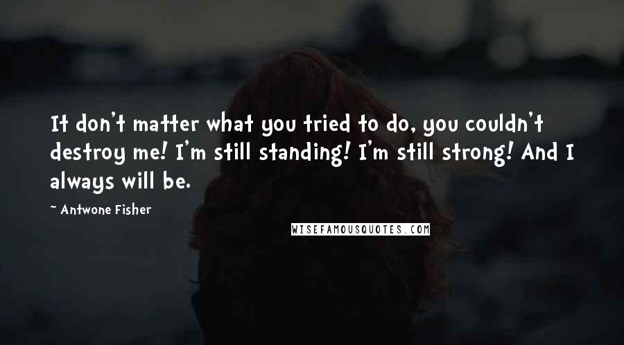 Antwone Fisher Quotes: It don't matter what you tried to do, you couldn't destroy me! I'm still standing! I'm still strong! And I always will be.