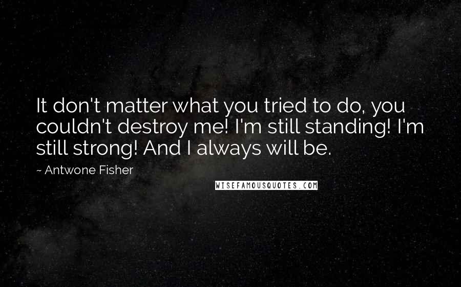 Antwone Fisher Quotes: It don't matter what you tried to do, you couldn't destroy me! I'm still standing! I'm still strong! And I always will be.