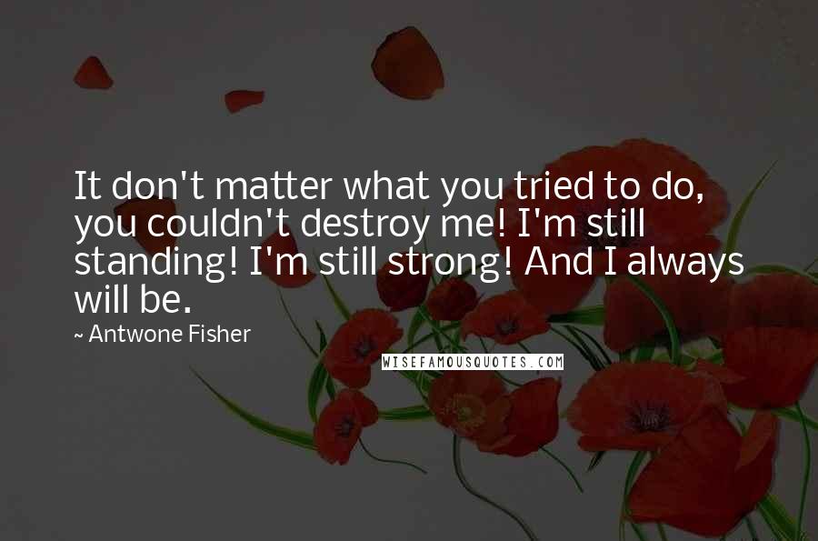 Antwone Fisher Quotes: It don't matter what you tried to do, you couldn't destroy me! I'm still standing! I'm still strong! And I always will be.