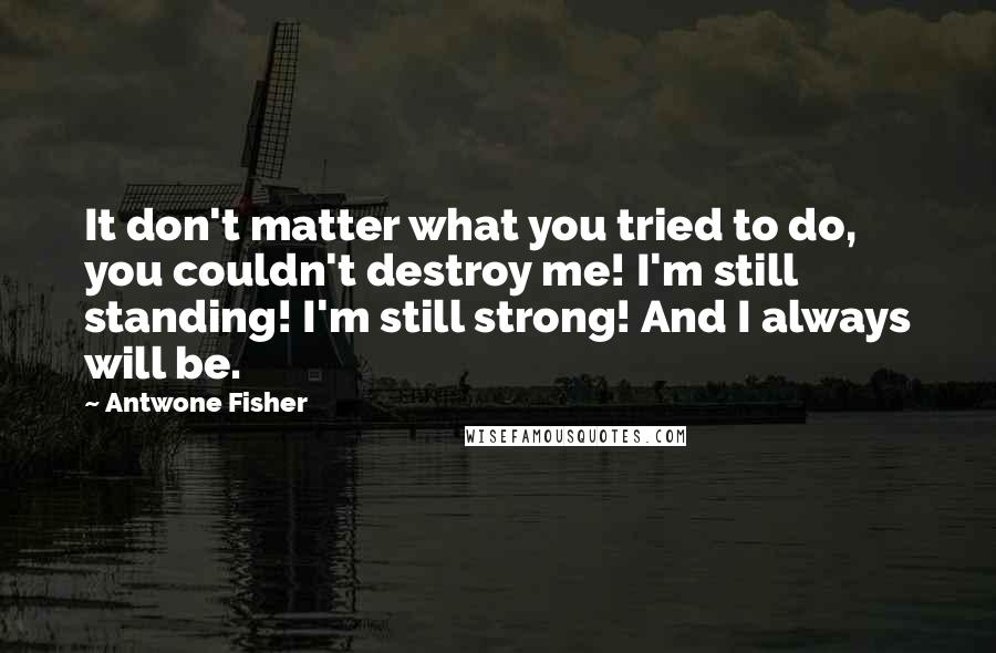 Antwone Fisher Quotes: It don't matter what you tried to do, you couldn't destroy me! I'm still standing! I'm still strong! And I always will be.