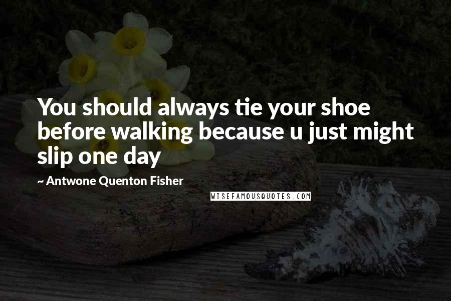 Antwone Quenton Fisher Quotes: You should always tie your shoe before walking because u just might slip one day