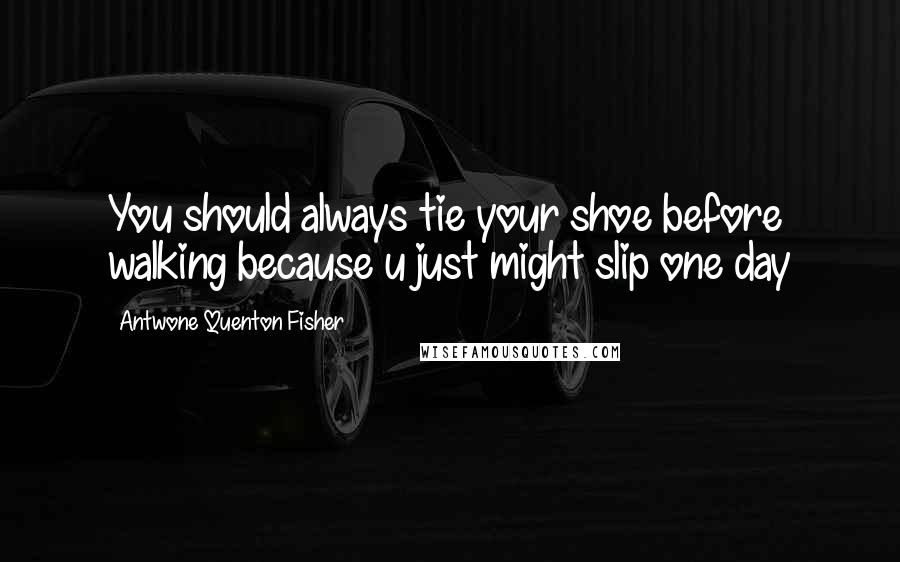Antwone Quenton Fisher Quotes: You should always tie your shoe before walking because u just might slip one day