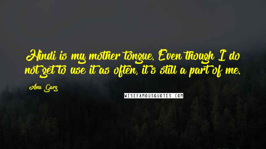 Anu Garg Quotes: Hindi is my mother tongue. Even though I do not get to use it as often, it's still a part of me.